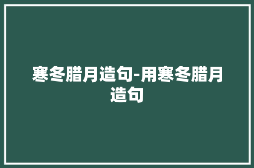 寒冬腊月造句-用寒冬腊月造句 知识百科
