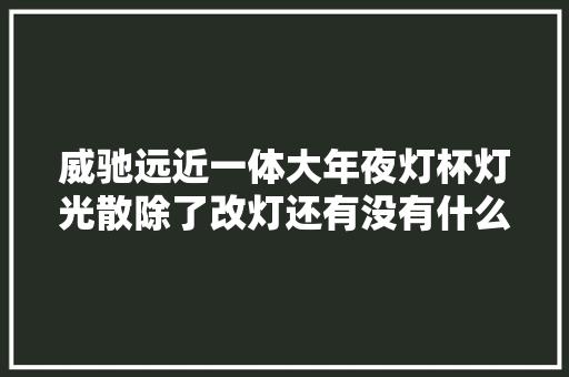 威驰远近一体大年夜灯杯灯光散除了改灯还有没有什么好办法