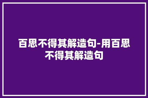 百思不得其解造句-用百思不得其解造句