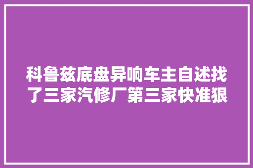 科鲁兹底盘异响车主自述找了三家汽修厂第三家快准狠