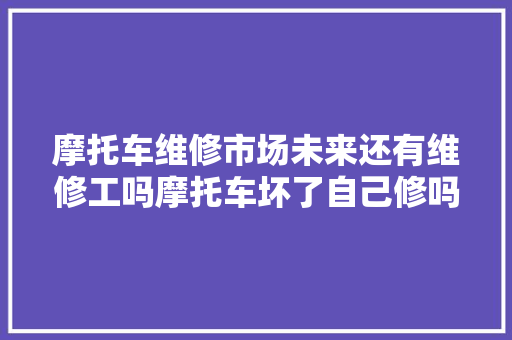 摩托车维修市场未来还有维修工吗摩托车坏了自己修吗