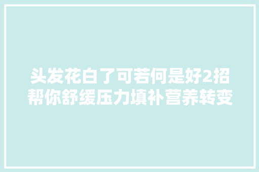 头发花白了可若何是好2招帮你舒缓压力填补营养转变白发状况