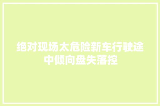 绝对现场太危险新车行驶途中倾向盘失落控