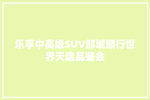 乐享中高级SUV邹城顺行世界天逸品鉴会