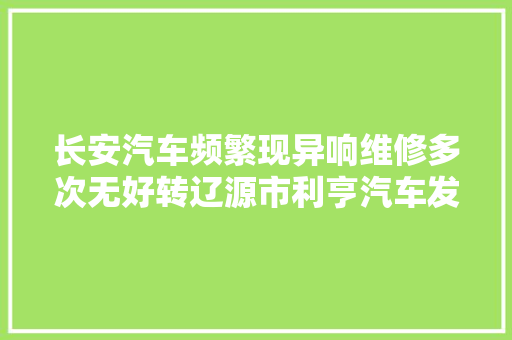 长安汽车频繁现异响维修多次无好转辽源市利亨汽车发卖有限公司正常现象