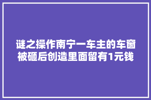 谜之操作南宁一车主的车窗被砸后创造里面留有1元钱