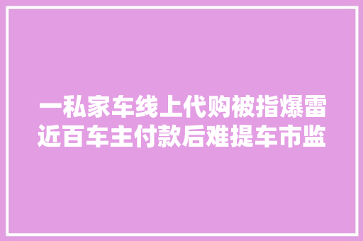 一私家车线上代购被指爆雷近百车主付款后难提车市监警方介入