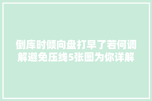 倒库时倾向盘打早了若何调解避免压线5张图为你详解