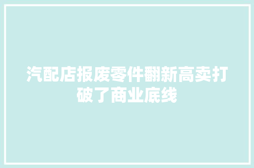 汽配店报废零件翻新高卖打破了商业底线