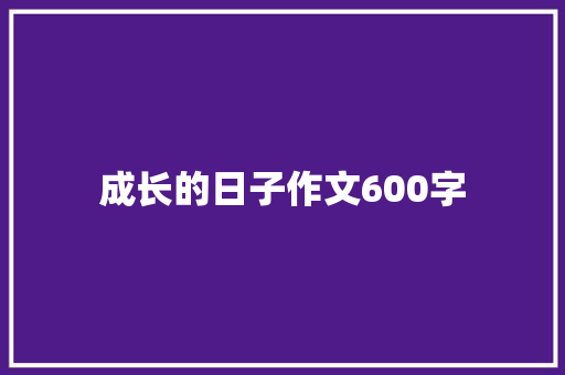 成长的日子作文600字 知识百科