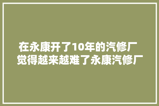 在永康开了10年的汽修厂 觉得越来越难了永康汽修厂