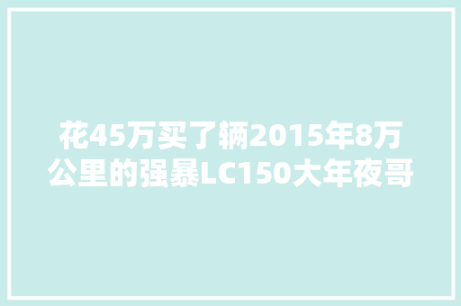 花45万买了辆2015年8万公里的强暴LC150大年夜哥开了三年修了三年