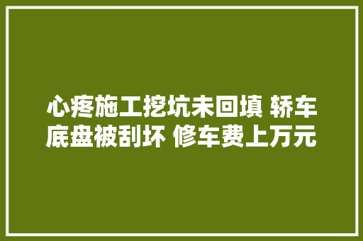 心疼施工挖坑未回填 轿车底盘被刮坏 修车费上万元
