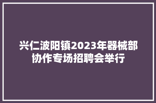 兴仁波阳镇2023年器械部协作专场招聘会举行