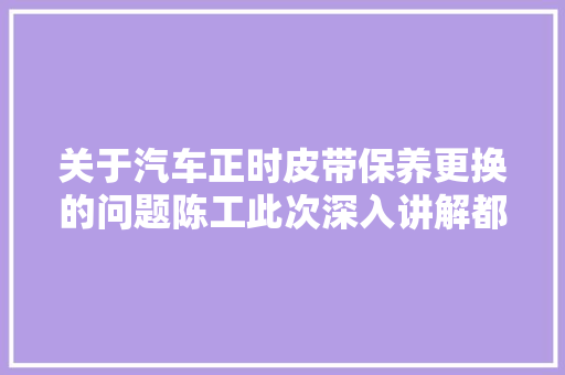 关于汽车正时皮带保养更换的问题陈工此次深入讲解都是干货