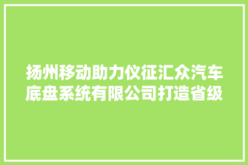 扬州移动助力仪征汇众汽车底盘系统有限公司打造省级5G工厂