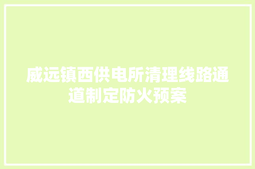 威远镇西供电所清理线路通道制定防火预案