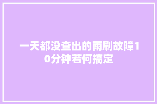 一天都没查出的雨刷故障10分钟若何搞定