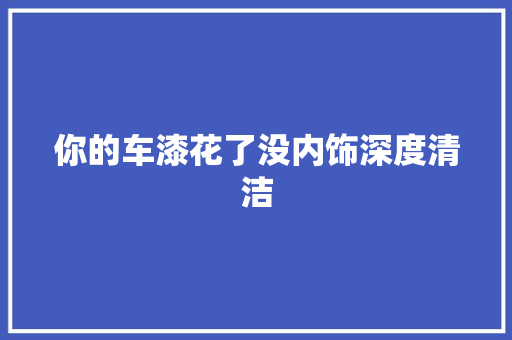 你的车漆花了没内饰深度清洁
