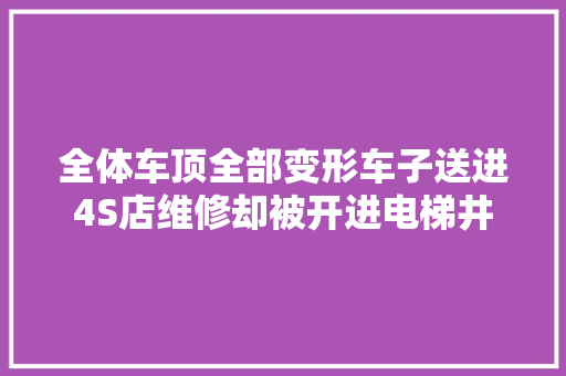 全体车顶全部变形车子送进4S店维修却被开进电梯井 汽车知识