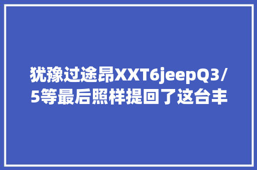 犹豫过途昂XXT6jeepQ3/5等最后照样提回了这台丰田神车