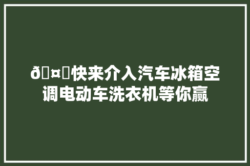 🤗快来介入汽车冰箱空调电动车洗衣机等你赢