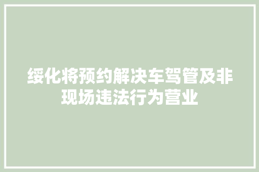 绥化将预约解决车驾管及非现场违法行为营业