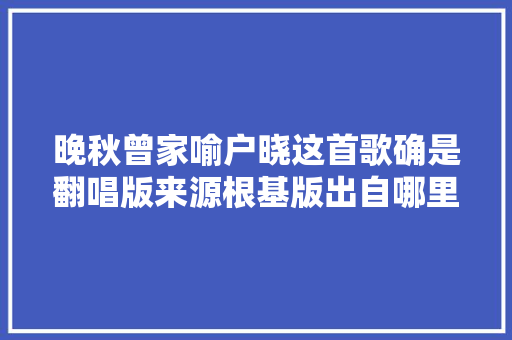 晚秋曾家喻户晓这首歌确是翻唱版来源根基版出自哪里你知道吗