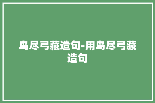 鸟尽弓藏造句-用鸟尽弓藏造句