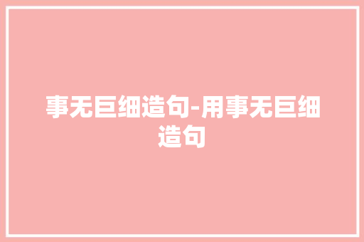 事无巨细造句-用事无巨细造句