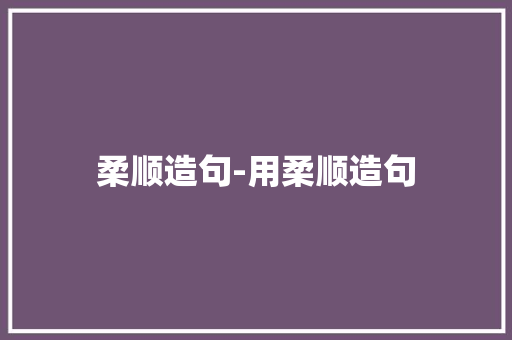 柔顺造句-用柔顺造句