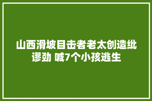 山西滑坡目击者老太创造纰谬劲 喊7个小孩逃生