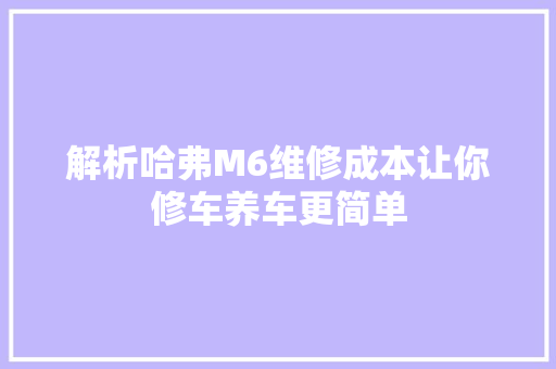 解析哈弗M6维修成本让你修车养车更简单