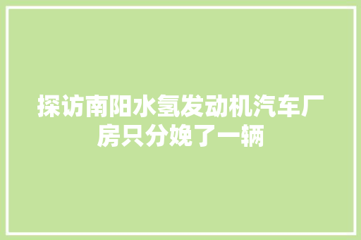 探访南阳水氢发动机汽车厂房只分娩了一辆