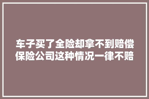 车子买了全险却拿不到赔偿保险公司这种情况一律不赔