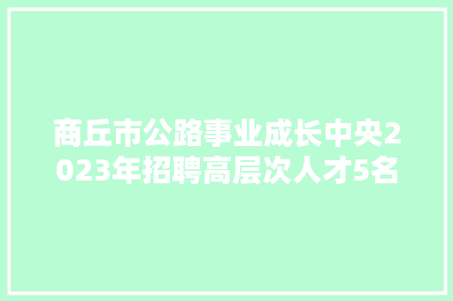 商丘市公路事业成长中央2023年招聘高层次人才5名