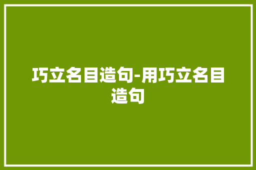 巧立名目造句-用巧立名目造句 知识百科