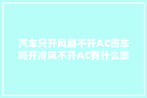 汽车只开风扇不开AC伤车吗开冷风不开AC有什么影响