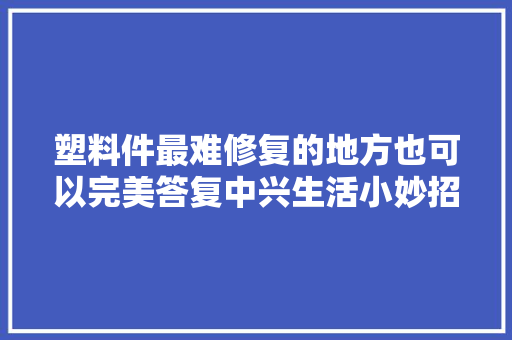 塑料件最难修复的地方也可以完美答复中兴生活小妙招