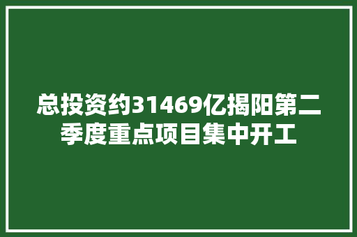 总投资约31469亿揭阳第二季度重点项目集中开工