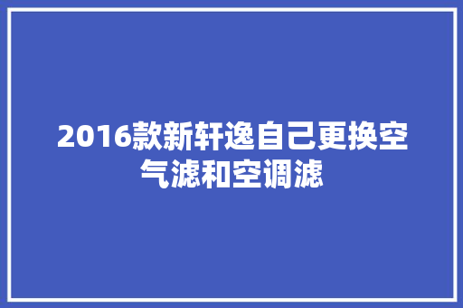 2016款新轩逸自己更换空气滤和空调滤