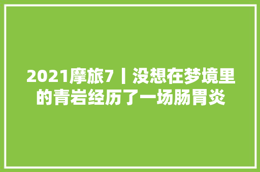 2021摩旅7丨没想在梦境里的青岩经历了一场肠胃炎
