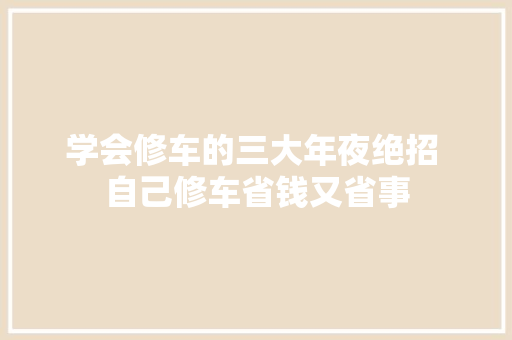 学会修车的三大年夜绝招 自己修车省钱又省事 汽车知识