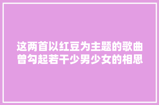 这两首以红豆为主题的歌曲曾勾起若干少男少女的相思之情 休闲娱乐