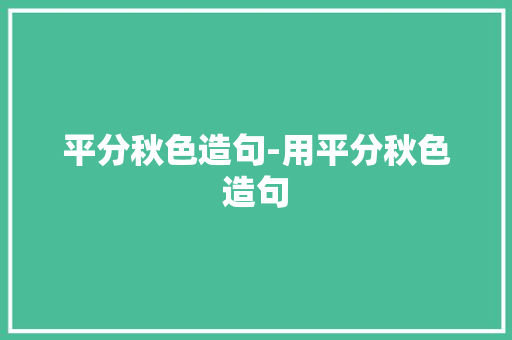 平分秋色造句-用平分秋色造句 知识百科