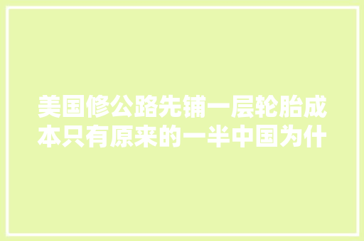 美国修公路先铺一层轮胎成本只有原来的一半中国为什么不效仿
