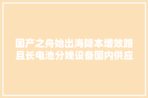 国产之舟始出海降本增效路且长电池分娩设备国内供应商梳理  未来能源创投风向标