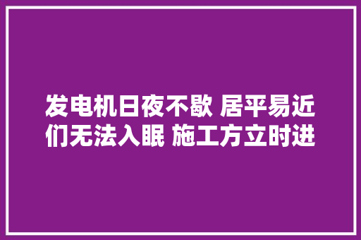 发电机日夜不歇 居平易近们无法入眠 施工方立时进行更换