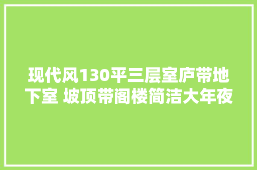 现代风130平三层室庐带地下室 坡顶带阁楼简洁大年夜气