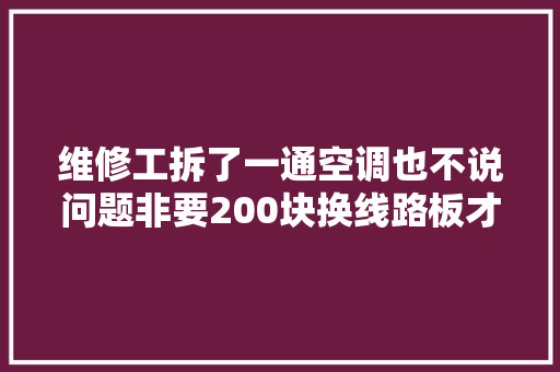 维修工拆了一通空调也不说问题非要200块换线路板才能修